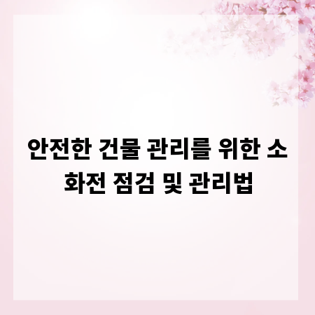 안전한 건물 관리를 위한 소화전 점검 및 관리법