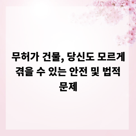 무허가 건물, 당신도 모르게 겪을 수 있는 안전 및 법적 문제