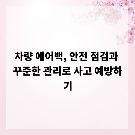 차량 에어백, 안전 점검과 꾸준한 관리로 사고 예방하기