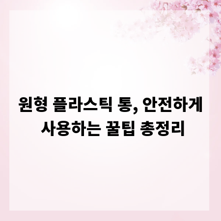 원형 플라스틱 통, 안전하게 사용하는 꿀팁 총정리