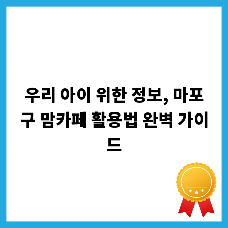 우리 아이 위한 정보, 마포구 맘카페 활용법 완벽 가이드