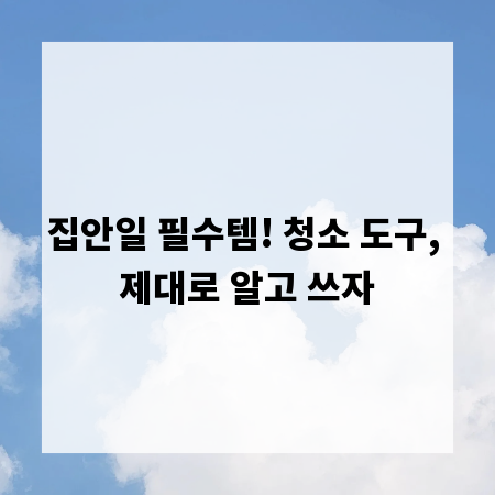 집안일 필수템! 청소 도구, 제대로 알고 쓰자