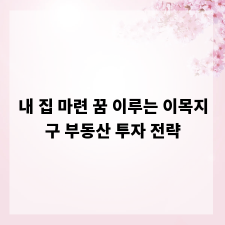 내 집 마련 꿈 이루는 이목지구 부동산 투자 전략