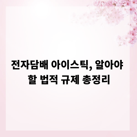 전자담배 아이스틱, 알아야 할 법적 규제 총정리
