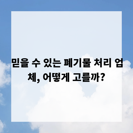 믿을 수 있는 폐기물 처리 업체, 어떻게 고를까?