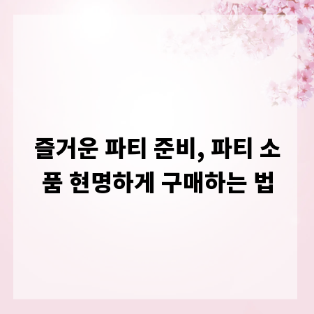 즐거운 파티 준비, 파티 소품 현명하게 구매하는 법