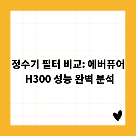 정수기 필터 비교: 에버퓨어 H300 성능 완벽 분석