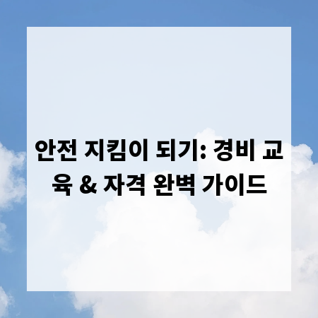 안전 지킴이 되기: 경비 교육 & 자격 완벽 가이드
