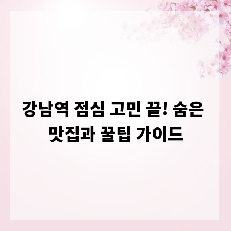 강남역 점심 고민 끝! 숨은 맛집과 꿀팁 가이드