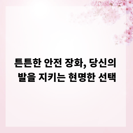 튼튼한 안전 장화, 당신의 발을 지키는 현명한 선택