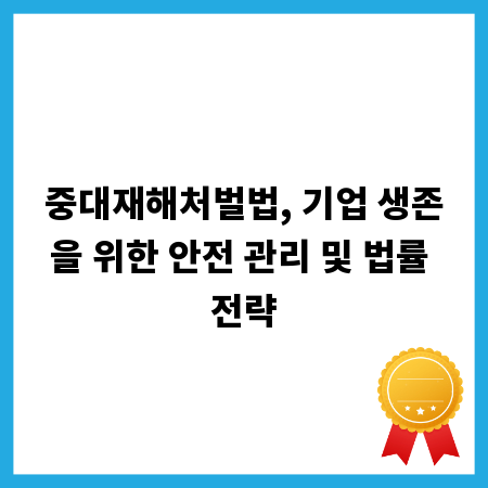 중대재해처벌법, 기업 생존을 위한 안전 관리 및 법률 전략
