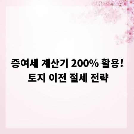 증여세 계산기 200% 활용! 토지 이전 절세 전략
