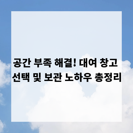 공간 부족 해결! 대여 창고 선택 및 보관 노하우 총정리