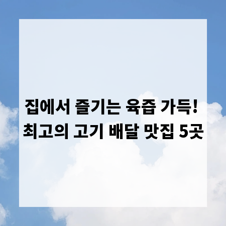 집에서 즐기는 육즙 가득! 최고의 고기 배달 맛집 5곳