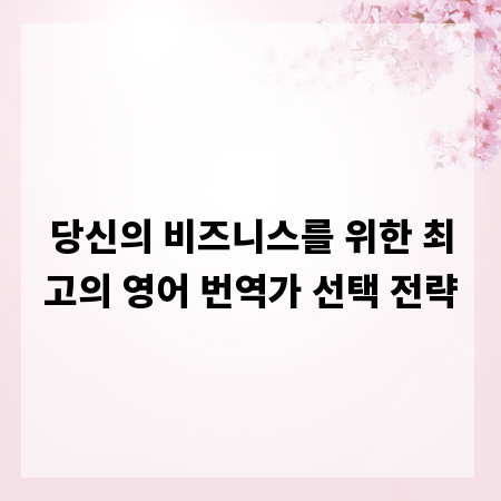 당신의 비즈니스를 위한 최고의 영어 번역가 선택 전략