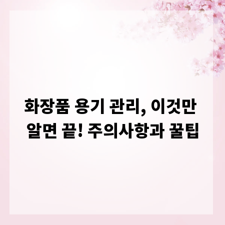 화장품 용기 관리, 이것만 알면 끝! 주의사항과 꿀팁