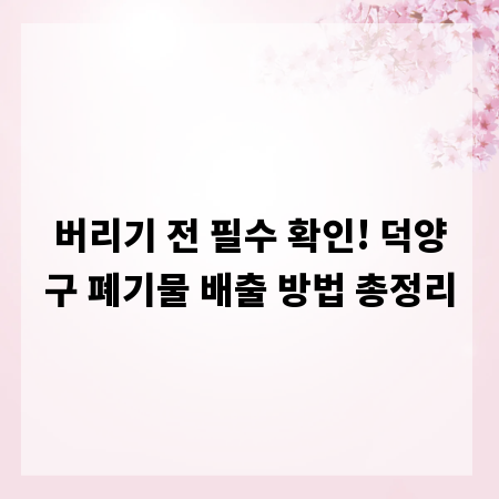 버리기 전 필수 확인! 덕양구 폐기물 배출 방법 총정리