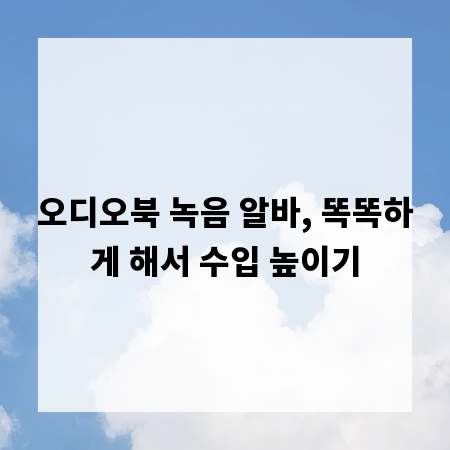 오디오북 녹음 알바, 똑똑하게 해서 수입 높이기