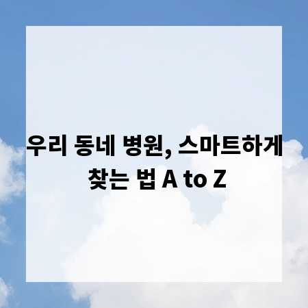 우리 동네 병원, 스마트하게 찾는 법 A to Z
