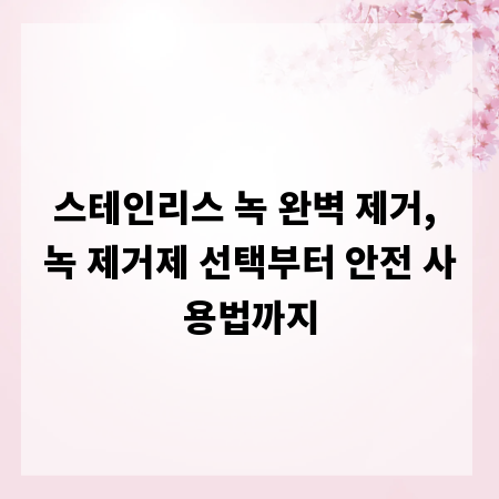 스테인리스 녹 완벽 제거, 녹 제거제 선택부터 안전 사용법까지