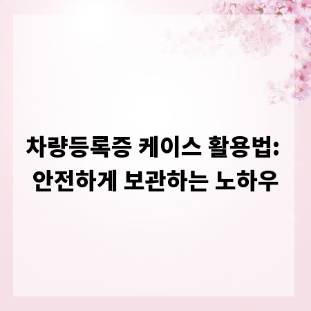 차량등록증 케이스 활용법: 안전하게 보관하는 노하우