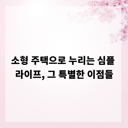 소형 주택으로 누리는 심플 라이프, 그 특별한 이점들