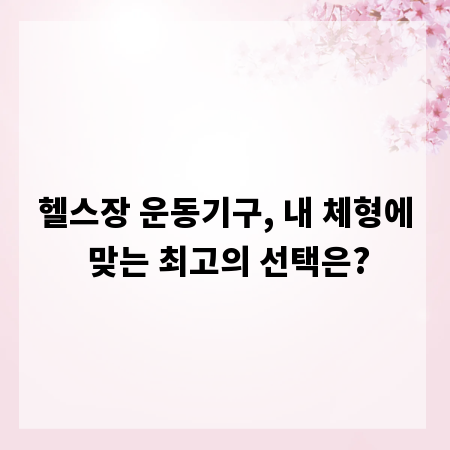 헬스장 운동기구, 내 체형에 맞는 최고의 선택은?