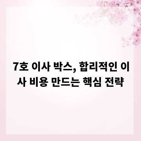 7호 이사 박스, 합리적인 이사 비용 만드는 핵심 전략