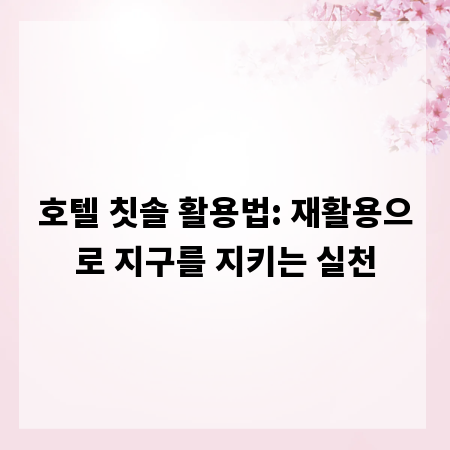 호텔 칫솔 활용법: 재활용으로 지구를 지키는 실천