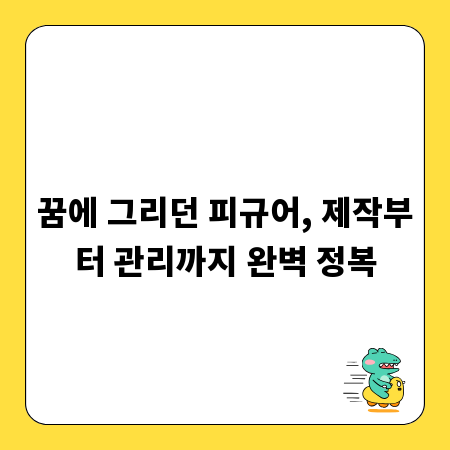 꿈에 그리던 피규어, 제작부터 관리까지 완벽 정복
