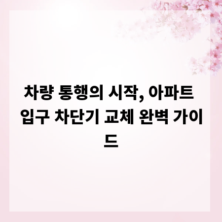 차량 통행의 시작, 아파트 입구 차단기 교체 완벽 가이드