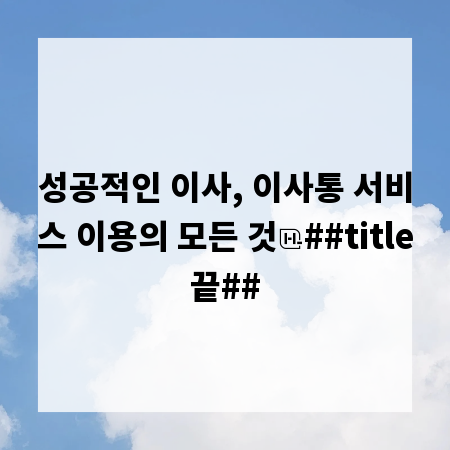 성공적인 이사, 이사통 서비스 이용의 모든 것
##title끝##