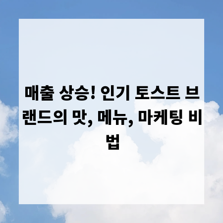 매출 상승! 인기 토스트 브랜드의 맛, 메뉴, 마케팅 비법