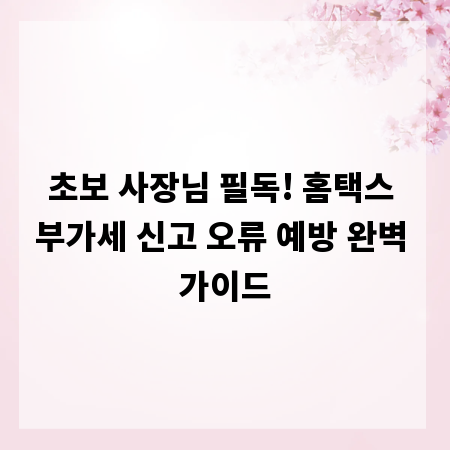 초보 사장님 필독! 홈택스 부가세 신고 오류 예방 완벽 가이드