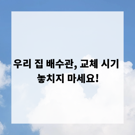 우리 집 배수관, 교체 시기 놓치지 마세요!