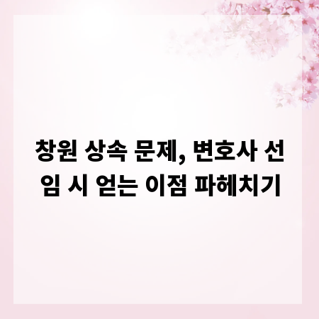 창원 상속 문제, 변호사 선임 시 얻는 이점 파헤치기