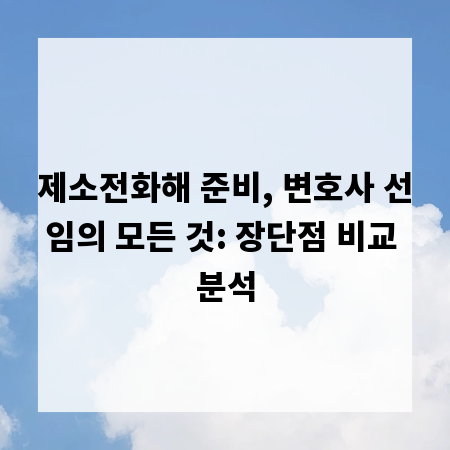 제소전화해 준비, 변호사 선임의 모든 것: 장단점 비교 분석