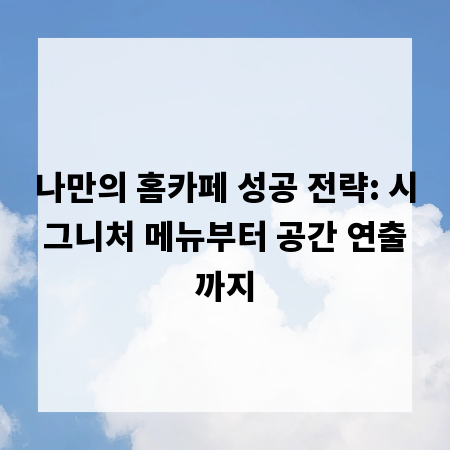 나만의 홈카페 성공 전략: 시그니처 메뉴부터 공간 연출까지