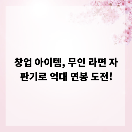 창업 아이템, 무인 라면 자판기로 억대 연봉 도전!