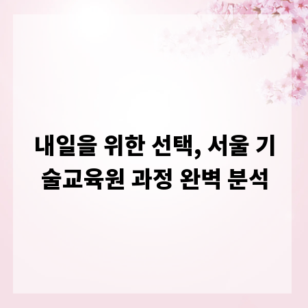 내일을 위한 선택, 서울 기술교육원 과정 완벽 분석
