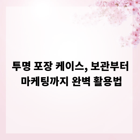 투명 포장 케이스, 보관부터 마케팅까지 완벽 활용법
