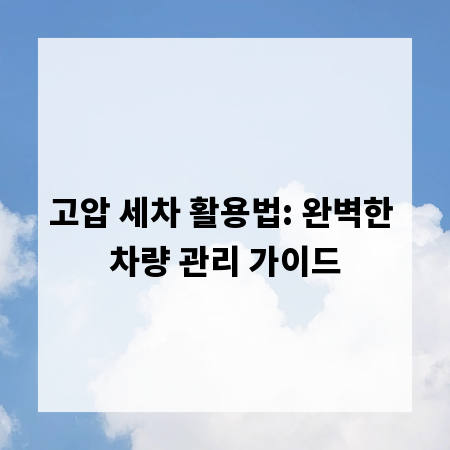 고압 세차 활용법: 완벽한 차량 관리 가이드
