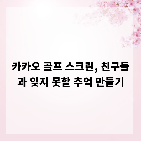 카카오 골프 스크린, 친구들과 잊지 못할 추억 만들기