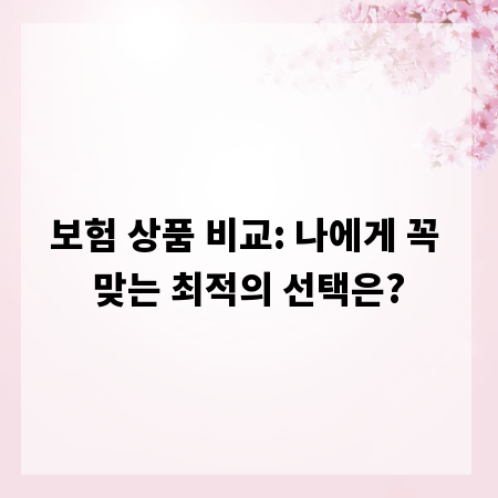 보험 상품 비교: 나에게 꼭 맞는 최적의 선택은?