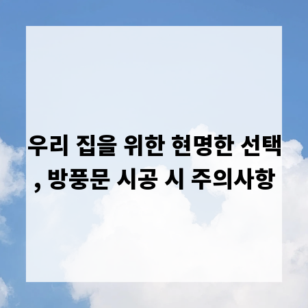 우리 집을 위한 현명한 선택, 방풍문 시공 시 주의사항