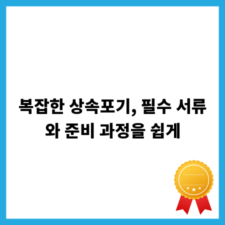 복잡한 상속포기, 필수 서류와 준비 과정을 쉽게