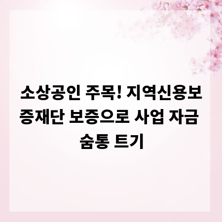 소상공인 주목! 지역신용보증재단 보증으로 사업 자금 숨통 트기