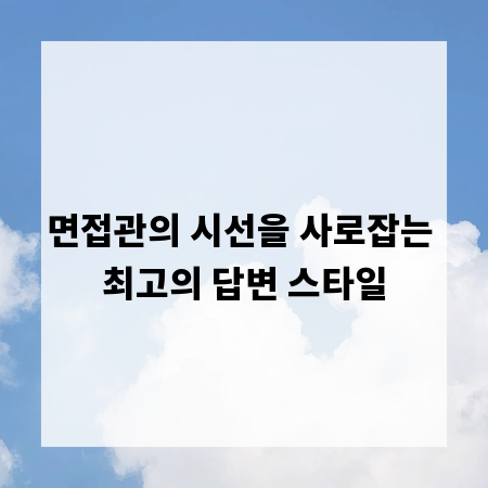 면접관의 시선을 사로잡는 최고의 답변 스타일
