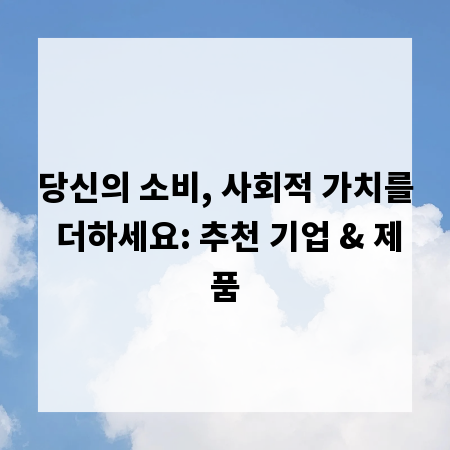 당신의 소비, 사회적 가치를 더하세요: 추천 기업 & 제품