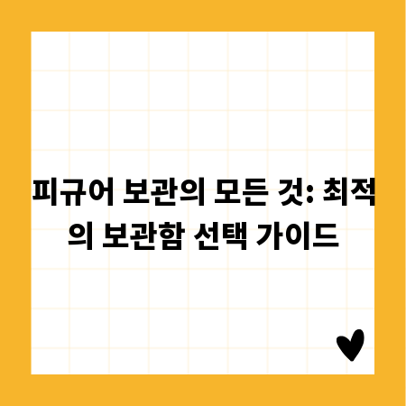 피규어 보관의 모든 것: 최적의 보관함 선택 가이드